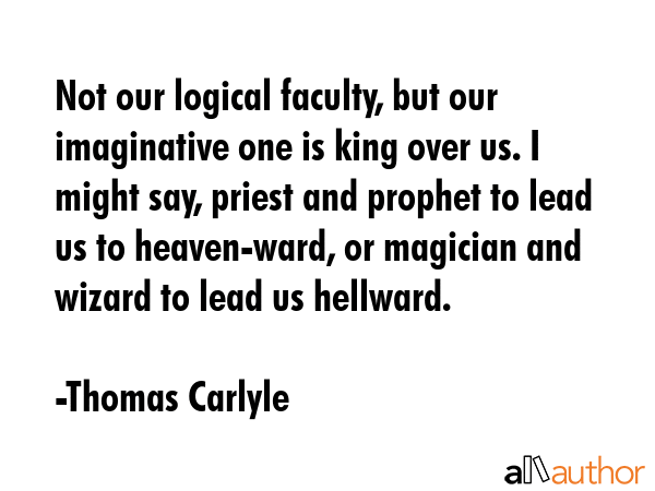Not our logical faculty, but our imaginative one is king over us. I might say, priest and prophet... - Thomas Carlyle Quote GIF