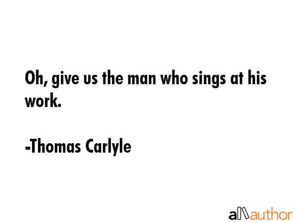 Oh, give us the man who sings at his work. - Thomas Carlyle Quote