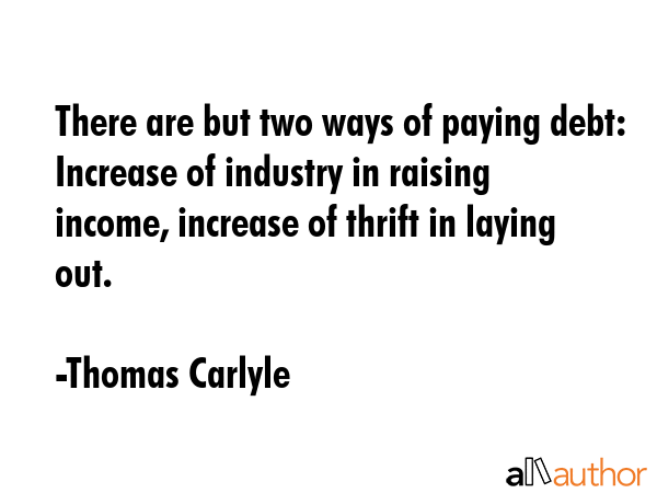 There are but two ways of paying debt: Increase of industry in raising income, increase of thrift... - Thomas Carlyle Quote GIF