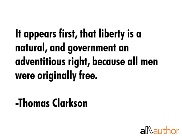 It appears first, that liberty is a natural, and government an adventitious right, because all men... - Thomas Clarkson Quote GIF