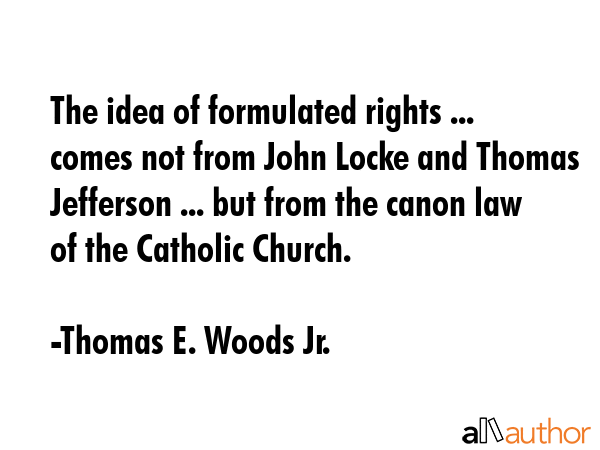 The idea of formulated rights ... comes not from John Locke and Thomas Jefferson ... but from the... - Thomas E. Woods Jr. Quote GIF