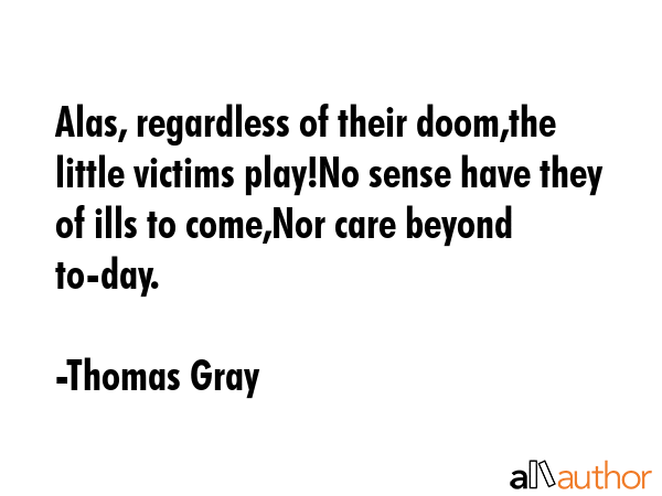 Alas, regardless of their doom,the little victims play!No sense have they of ills to come,Nor care... - Thomas Gray Quote GIF