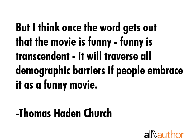 But I think once the word gets out that the movie is funny - funny is transcendent - it will... - Thomas Haden Church Quote GIF