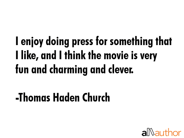 I enjoy doing press for something that I like, and I think the movie is very fun and charming and... - Thomas Haden Church Quote GIF