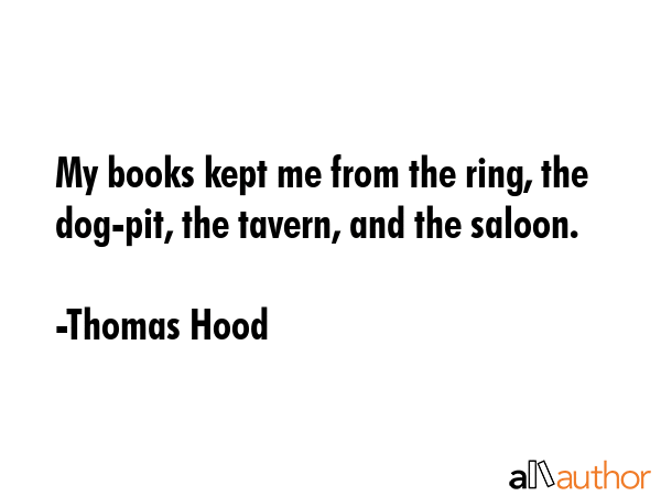 My books kept me from the ring, the dog-pit, the tavern, and the saloon. - Thomas Hood Quote GIF