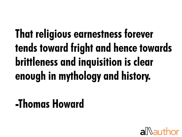 That religious earnestness forever tends toward fright and hence towards brittleness and... - Thomas Howard Quote GIF