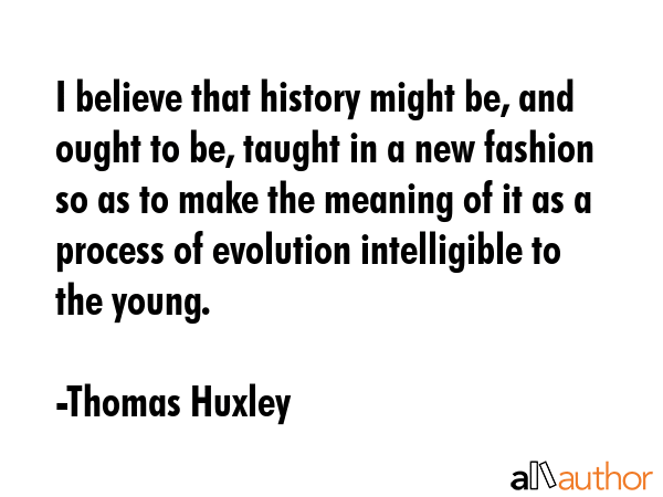 I believe that history might be, and ought to be, taught in a new fashion so as to make the meaning... - Thomas Huxley Quote GIF