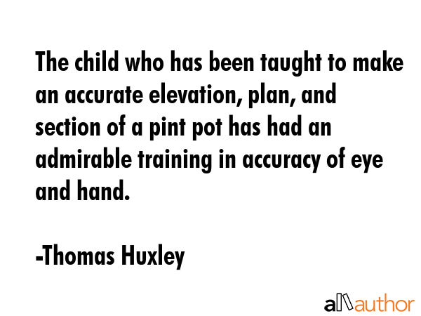 The child who has been taught to make an accurate elevation, plan, and section of a pint pot has... - Thomas Huxley Quote GIF