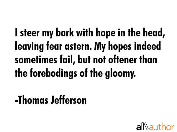 I steer my bark with hope in the head, leaving fear astern. My hopes indeed sometimes fail, but not... - Thomas Jefferson Quote GIF