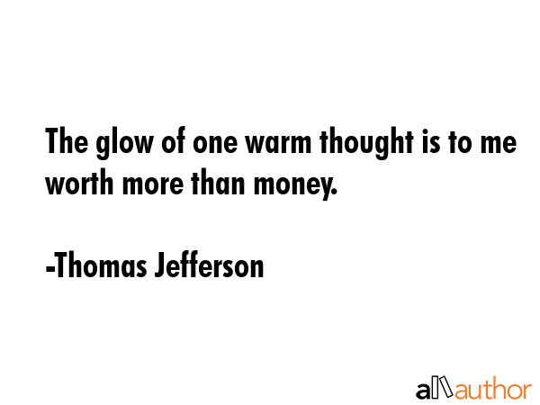 The glow of one warm thought is to me worth more than money. - Thomas Jefferson Quote