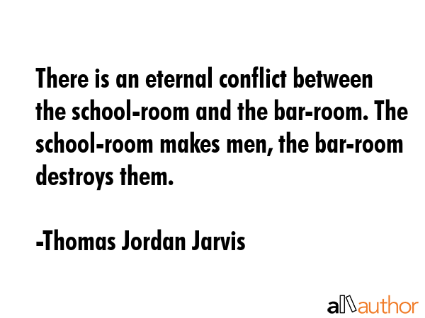 There is an eternal conflict between the school-room and the bar-room. The school-room makes men,... - Thomas Jordan Jarvis Quote GIF
