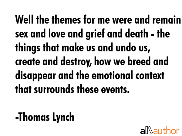 Well the themes for me were and remain sex and love and grief and death - the things that make us... - Thomas Lynch Quote GIF