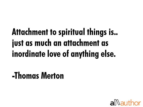 Attachment to spiritual things is.. just as much an attachment as inordinate love of anything else. - Thomas Merton Quote GIF