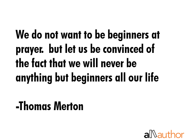 We do not want to be beginners at prayer.  but let us be convinced of the fact that we will never... - Thomas Merton Quote GIF