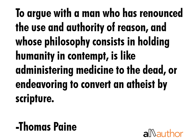 To argue with a man who has renounced the use and authority of reason, and whose philosophy... - Thomas Paine Quote GIF
