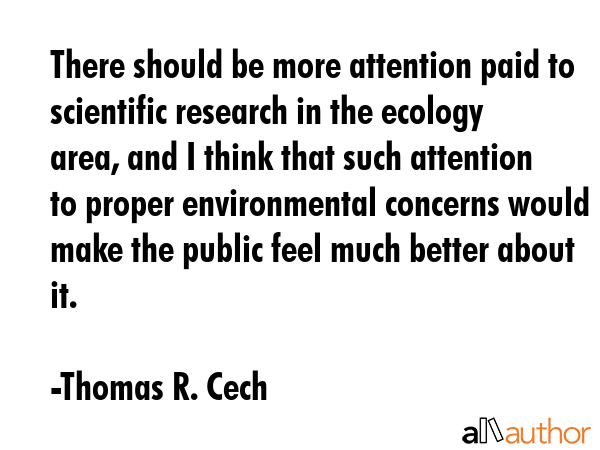 There should be more attention paid to scientific research in the ecology area, and I think that... - Thomas R. Cech Quote GIF