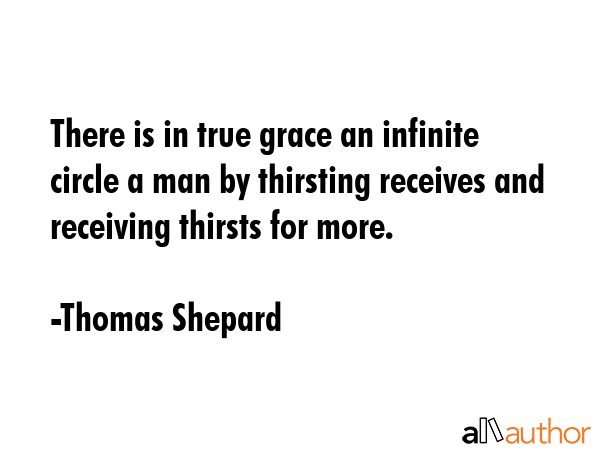 There is in true grace an infinite circle a man by thirsting receives and receiving thirsts for more. - Thomas Shepard Quote