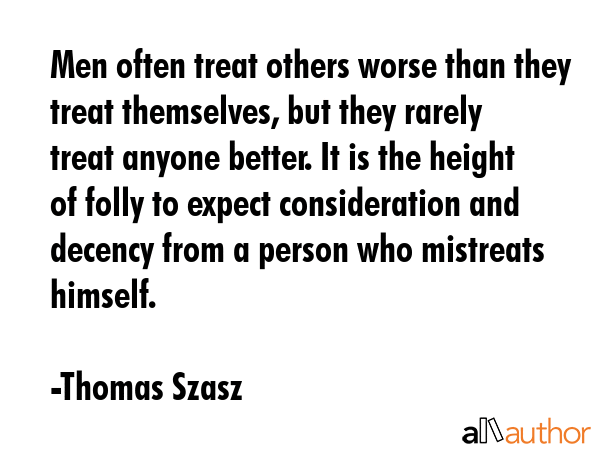 Men often treat others worse than they treat themselves, but they rarely treat anyone better. It is... - Thomas Szasz Quote GIF