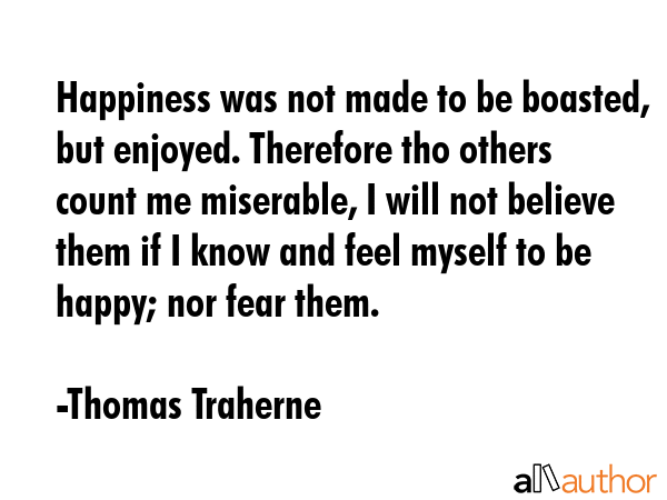 Happiness was not made to be boasted, but enjoyed. Therefore tho others count me miserable, I will... - Thomas Traherne Quote GIF