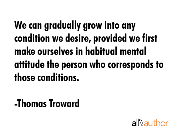 We can gradually grow into any condition we desire, provided we first make ourselves in habitual... - Thomas Troward Quote GIF