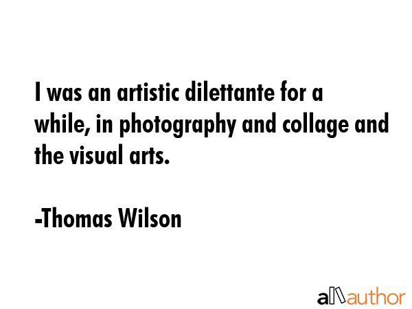 I was an artistic dilettante for a while, in photography and collage and the visual arts. - Thomas Wilson Quote GIF