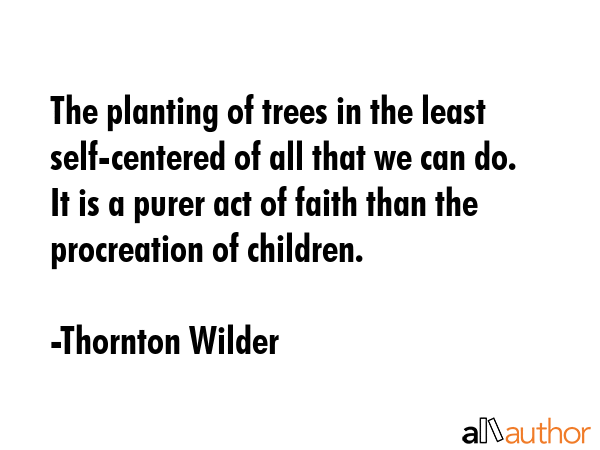The planting of trees in the least self-centered of all that we can do. It is a purer act of faith... - Thornton Wilder Quote GIF