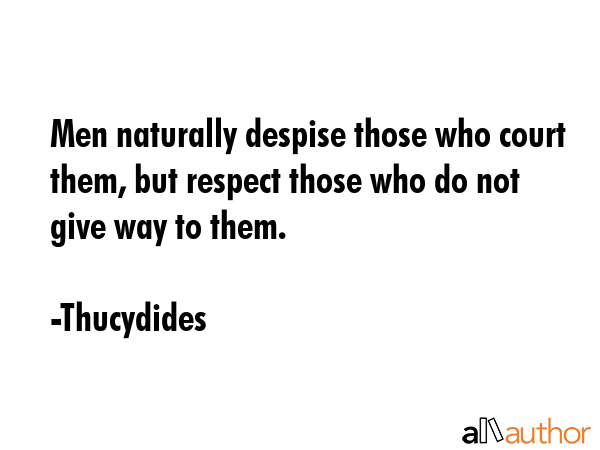 Men naturally despise those who court them, but respect those who do not give way to them. - Thucydides Quote