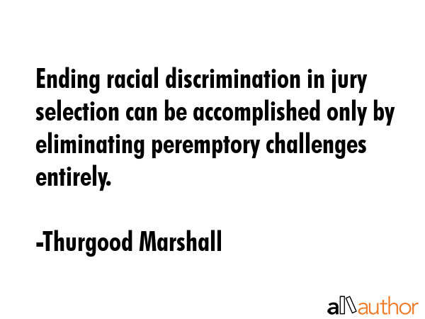 Ending racial discrimination in jury selection can be accomplished only by eliminating peremptory challenges entirely. - Thurgood Marshall Quote