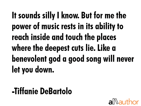 It sounds silly I know. But for me the power of music rests in its ability to reach inside and... - Tiffanie DeBartolo Quote GIF
