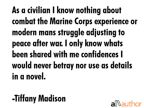 As a civilian I know nothing about combat the Marine Corps experience or modern mans struggle... - Tiffany Madison Quote GIF
