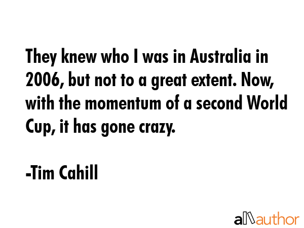 They knew who I was in Australia in 2006, but not to a great extent. Now, with the momentum of a... - Tim Cahill Quote GIF