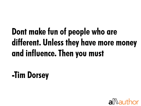 Dont make fun of people who are different. Unless they have more money and influence. Then you must - Tim Dorsey Quote GIF