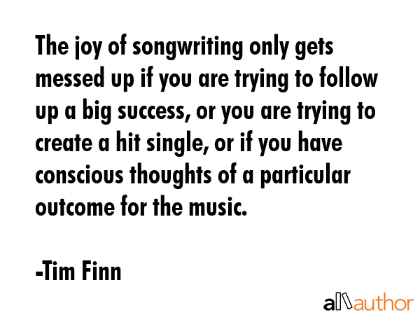 The joy of songwriting only gets messed up if you are trying to follow up a big success, or you are... - Tim Finn Quote GIF