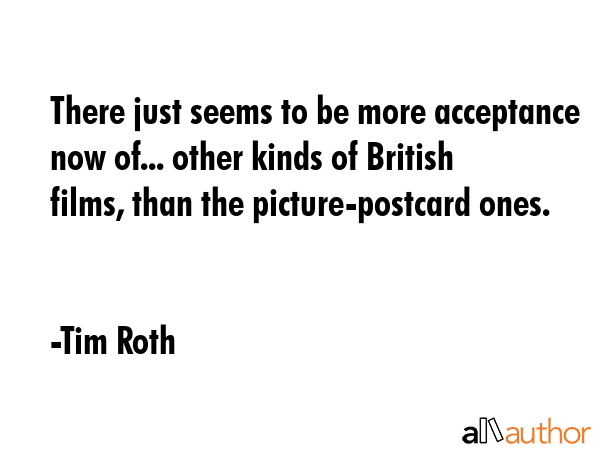 There just seems to be more acceptance now of... other kinds of British films, than the... - Tim Roth Quote GIF