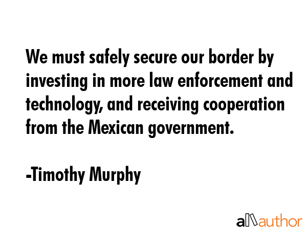 We must safely secure our border by investing in more law enforcement and technology, and receiving... - Timothy Murphy Quote GIF