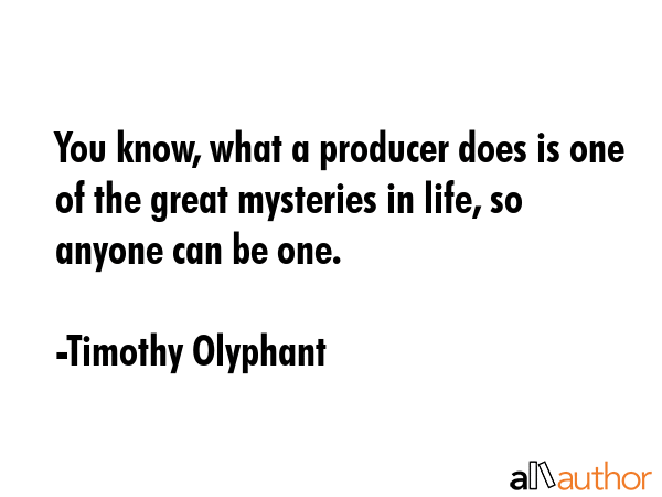 You know, what a producer does is one of the great mysteries in life, so anyone can be one. - Timothy Olyphant Quote GIF