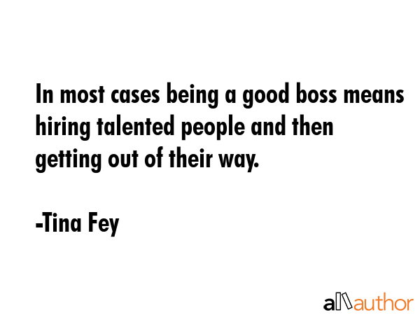 In most cases being a good boss means hiring talented people and then getting out of their way. - Tina Fey Quote GIF
