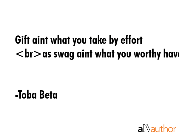 Gift aint what you take by effort as swag aint what you worthy have. - Toba Beta Quote GIF