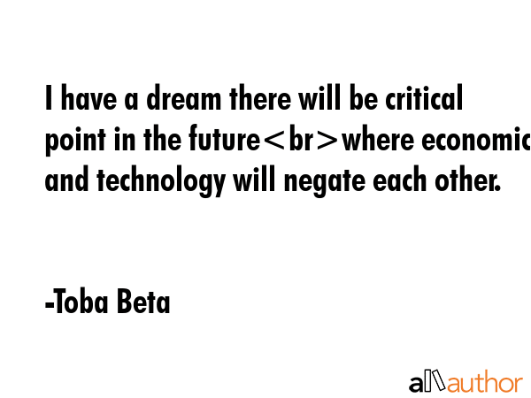 I have a dream there will be critical point in the futurewhere economics and technology will negate each other. - Toba Beta Quote