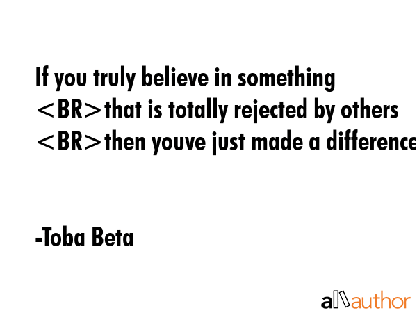 If you truly believe in something that is totally rejected by others then youve just made a... - Toba Beta Quote GIF