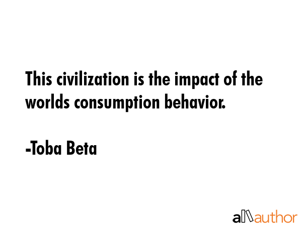 This civilization is the impact of the worlds consumption behavior. - Toba Beta Quote GIF
