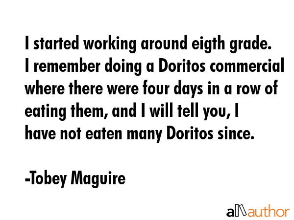 I started working around eigth grade. I remember doing a Doritos commercial where there were four... - Tobey Maguire Quote GIF