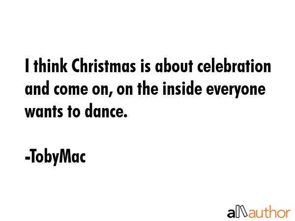 I think Christmas is about celebration and come on, on the inside everyone wants to dance. - TobyMac Quote GIF