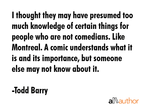 I thought they may have presumed too much knowledge of certain things for people who are not... - Todd Barry Quote GIF