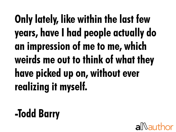 Only lately, like within the last few years, have I had people actually do an impression of me to... - Todd Barry Quote GIF