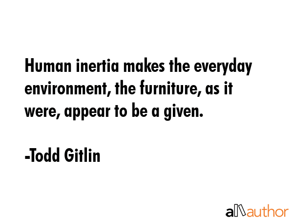 Human inertia makes the everyday environment, the furniture, as it were, appear to be a given. - Todd Gitlin Quote GIF