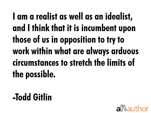 I am a realist as well as an idealist, and I think that it is incumbent upon those of us in... - Todd Gitlin Quote GIF