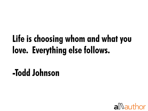 Life is choosing whom and what you love.  Everything else follows. - Todd Johnson Quote