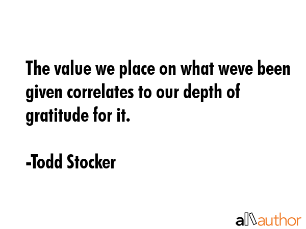 The value we place on what weve been given correlates to our depth of gratitude for it. - Todd Stocker Quote GIF