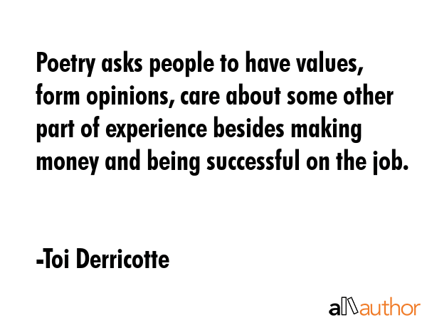 Poetry asks people to have values, form opinions, care about some other part of experience besides making money and being successful on the job. - Toi Derricotte Quote